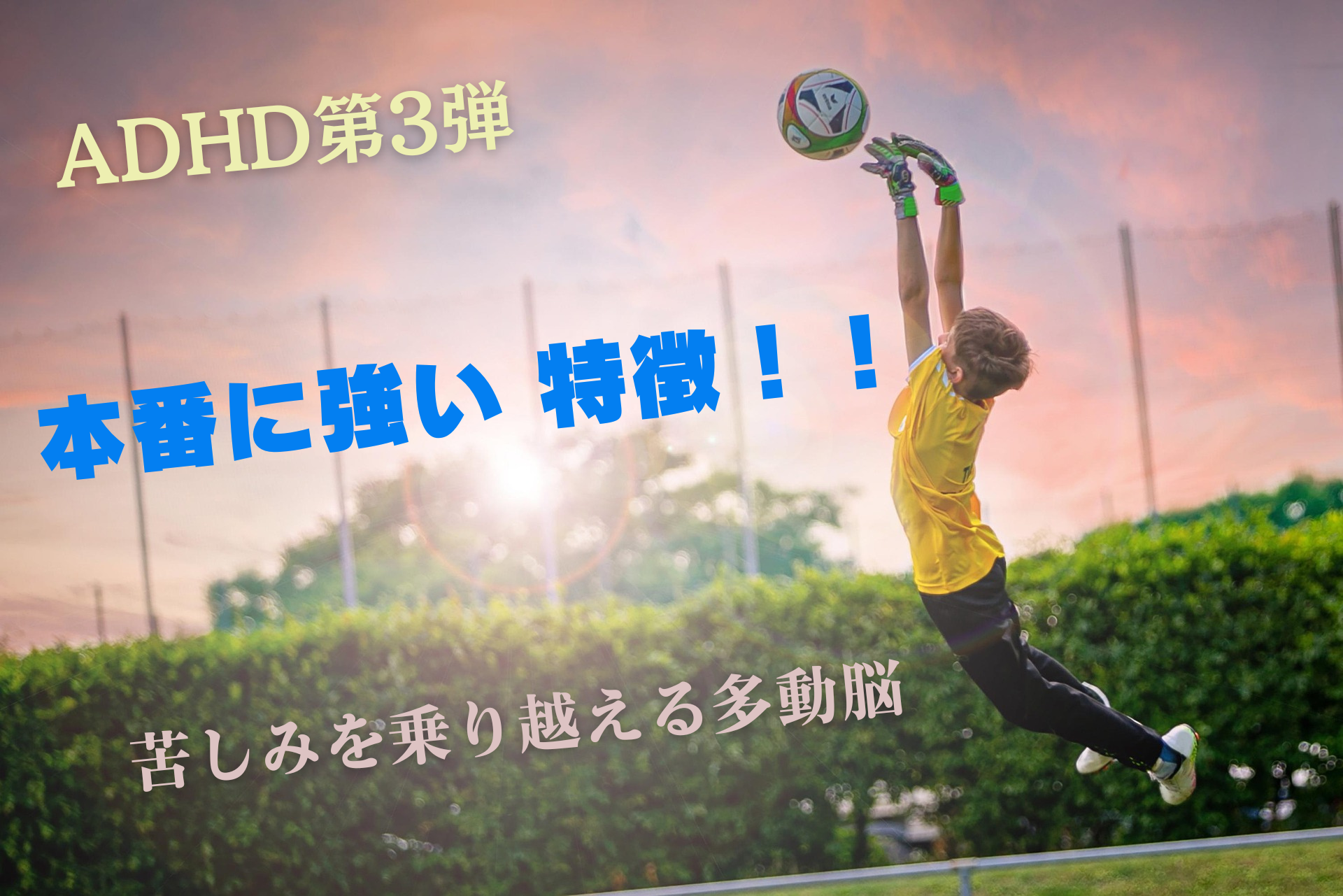 「夕焼け空の下、ジャンプしてサッカーボールをキャッチする少年。画面には『ADHD第3弾』『本番に強い 特徴！！』『苦しみを乗り越える多動脳』という文字が配置されている。」